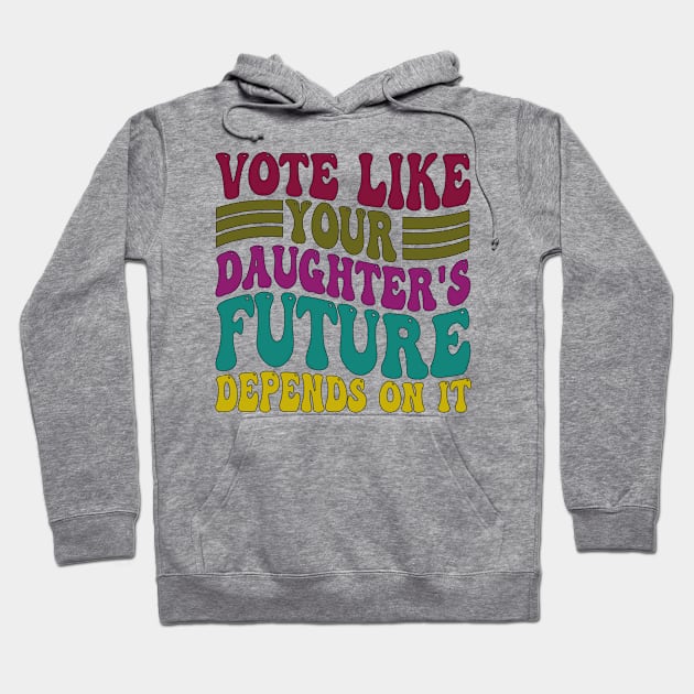 Vote Like Your Daughter's Future Depends on It Hoodie by mdr design